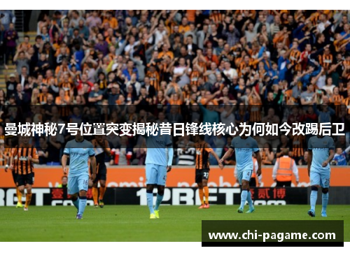 曼城神秘7号位置突变揭秘昔日锋线核心为何如今改踢后卫