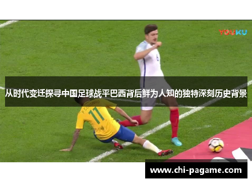 从时代变迁探寻中国足球战平巴西背后鲜为人知的独特深刻历史背景