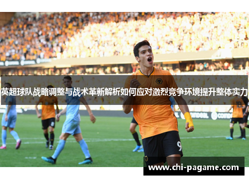 英超球队战略调整与战术革新解析如何应对激烈竞争环境提升整体实力