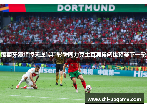 葡萄牙演绎惊天逆转精彩瞬间力克土耳其勇闯世预赛下一轮