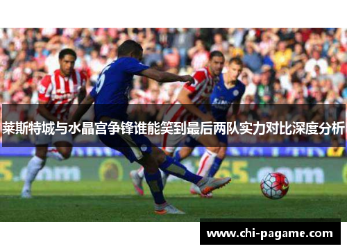 莱斯特城与水晶宫争锋谁能笑到最后两队实力对比深度分析