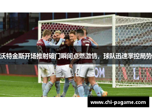 沃特金斯开场推射破门瞬间点燃激情，球队迅速掌控局势