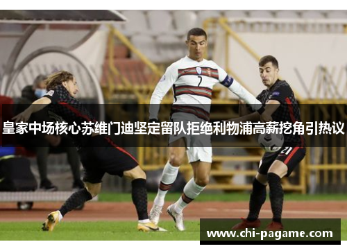 皇家中场核心苏维门迪坚定留队拒绝利物浦高薪挖角引热议