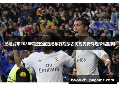 皇马发布2026欧冠五连冠纪念复刻球衣再现传奇辉煌荣耀时刻